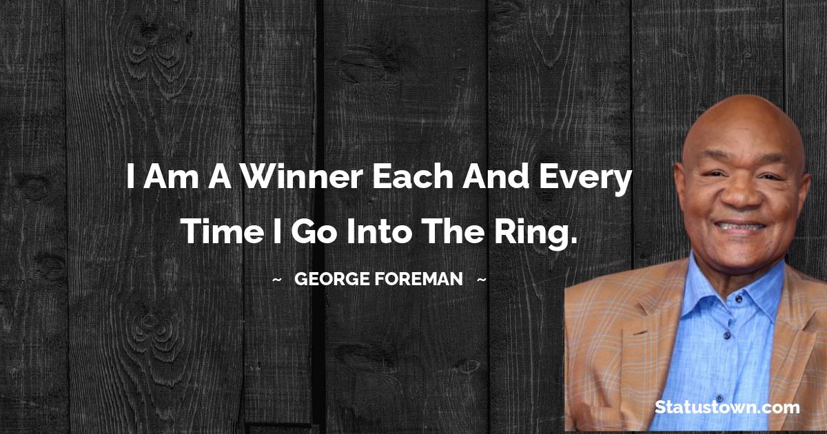 George Foreman Quotes - I am a winner each and every time I go into the ring.
