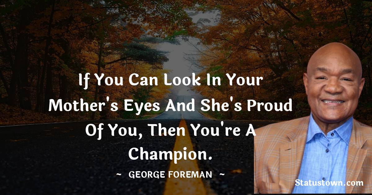 If you can look in your mother's eyes and she's proud of you, then you're a champion. - George Foreman quotes