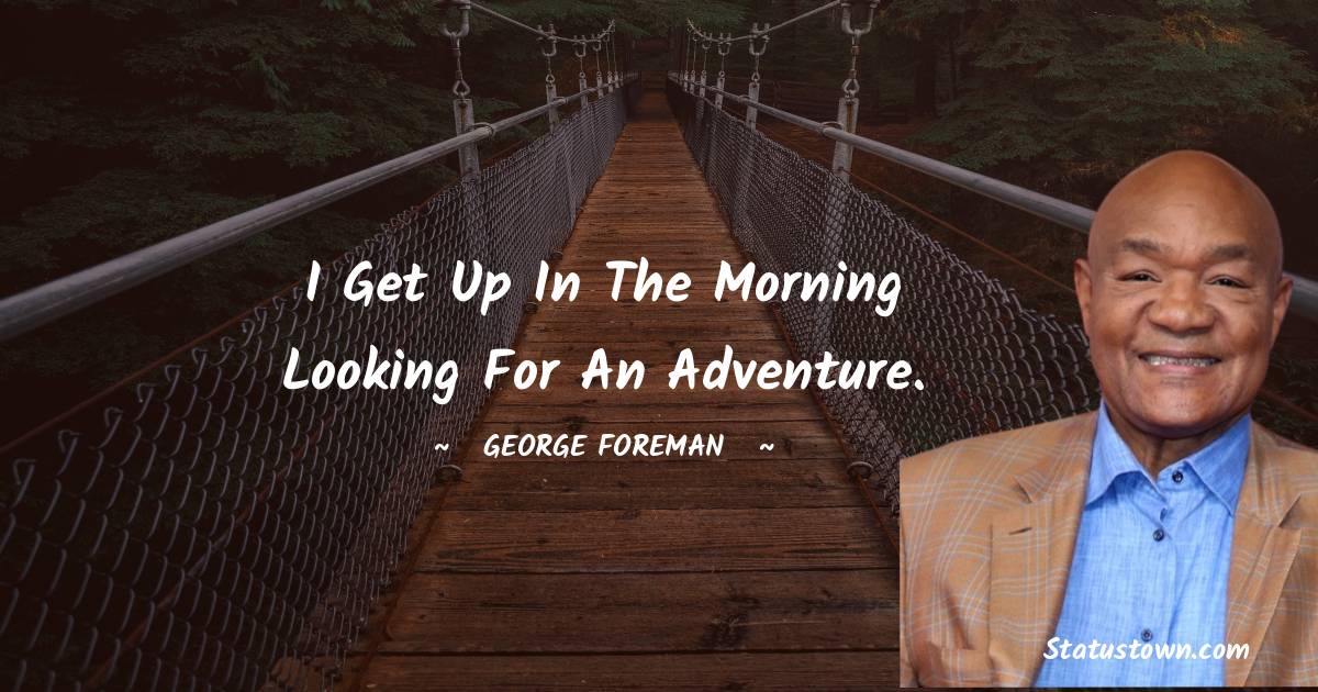 George Foreman Quotes - I get up in the morning looking for an adventure.