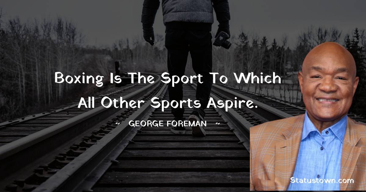 Boxing is the sport to which all other sports aspire. - George Foreman quotes