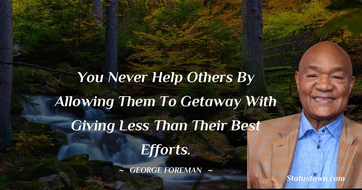 You never help others by allowing them to getaway with giving less than their best efforts. - George Foreman quotes