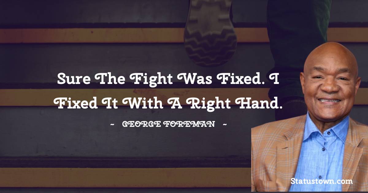 Sure the fight was fixed. I fixed it with a right hand. - George Foreman quotes