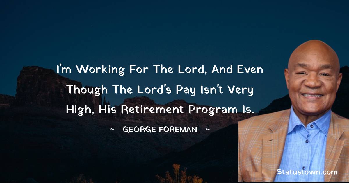 I'm working for the Lord, and even though the Lord's pay isn't very high, his retirement program is. - George Foreman quotes