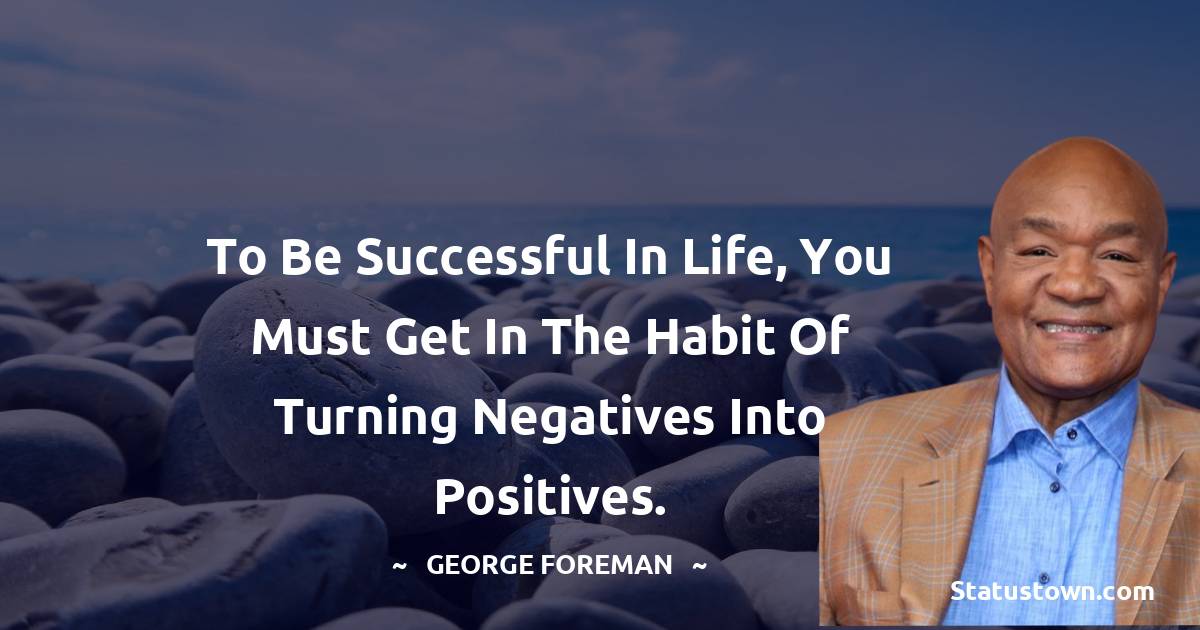To be successful in life, you must get in the habit of turning negatives into positives. - George Foreman quotes