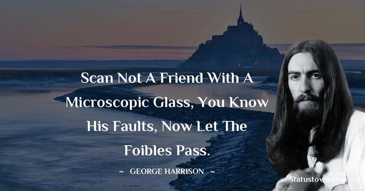 George Harrison Quotes - Scan not a friend with a microscopic glass, you know his faults, now let the foibles pass.