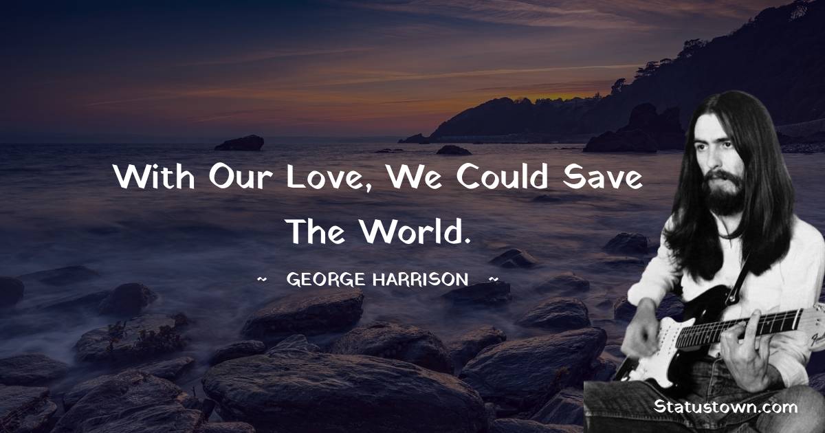 George Harrison Quotes - With our love, we could save the world.