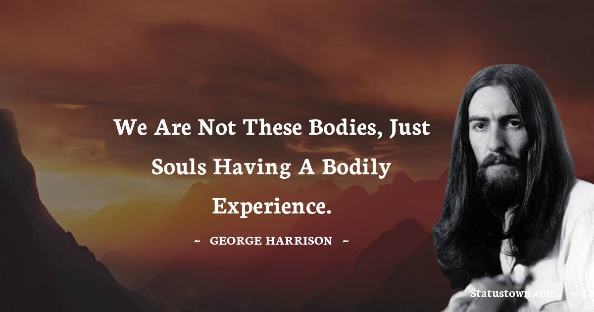 George Harrison Quotes - We are not these bodies, just souls having a bodily experience.
