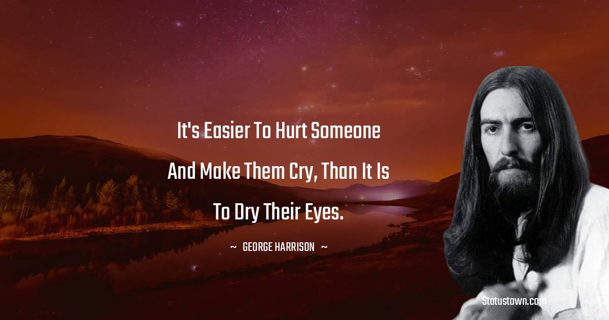 George Harrison Quotes - It's easier to hurt someone and make them cry, than it is to dry their eyes.