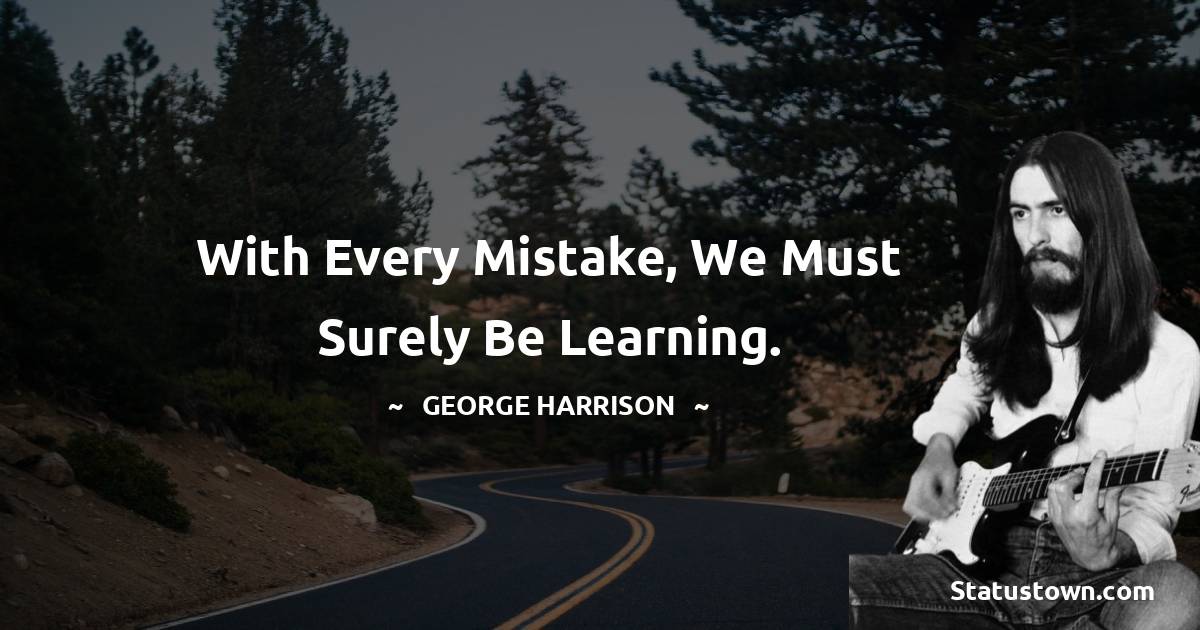 With every mistake, we must surely be learning. - George Harrison quotes