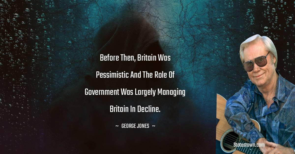 Before then, Britain was pessimistic and the role of government was largely managing Britain in decline. - George Jones quotes