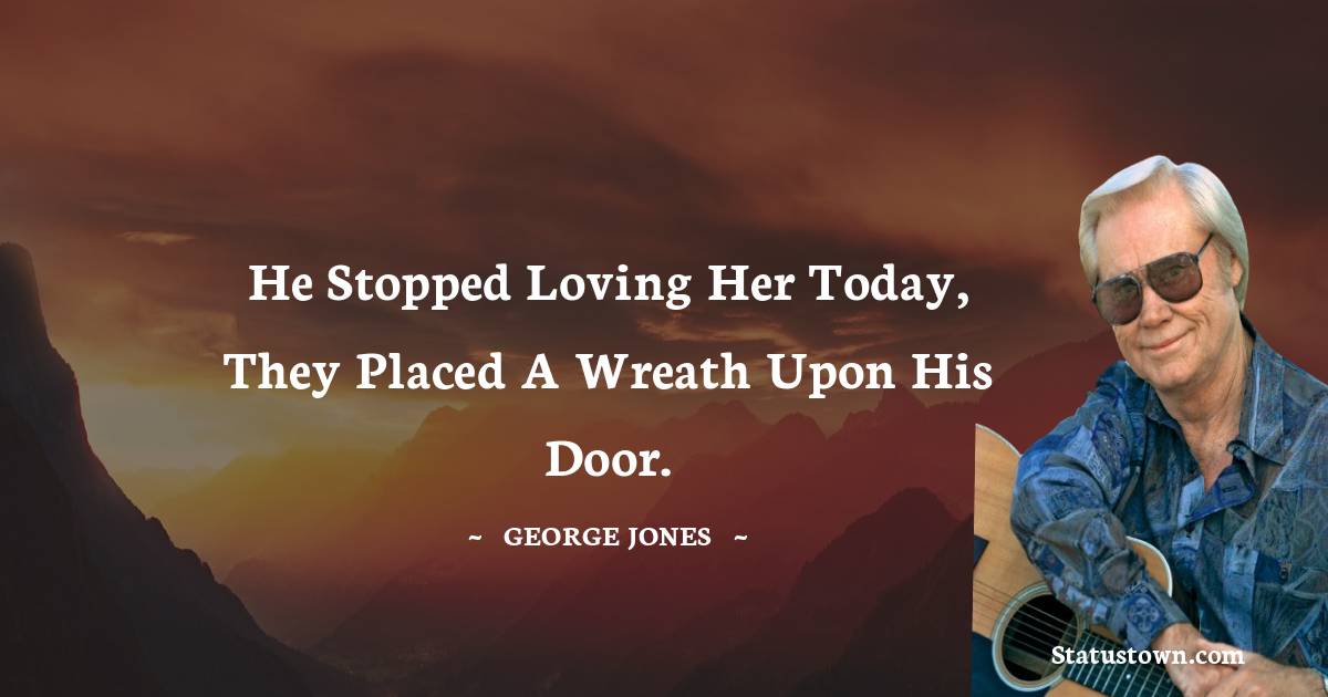 He stopped loving her today, they placed a wreath upon his door. - George Jones quotes