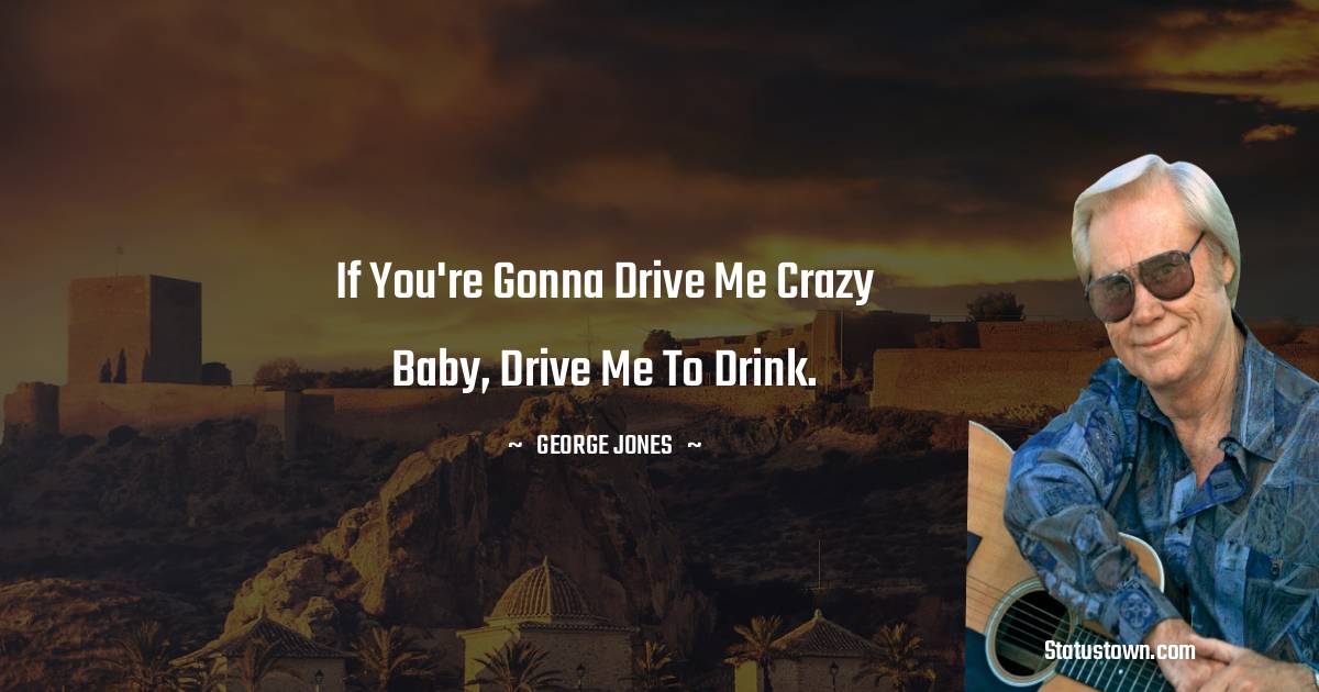 George Jones Quotes - If you're gonna drive me crazy baby, drive me to drink.