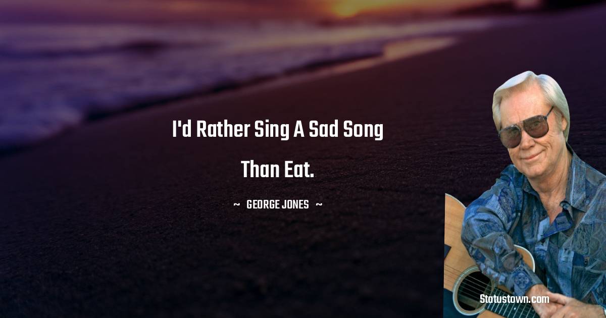 George Jones Quotes - I'd rather sing a sad song than eat.