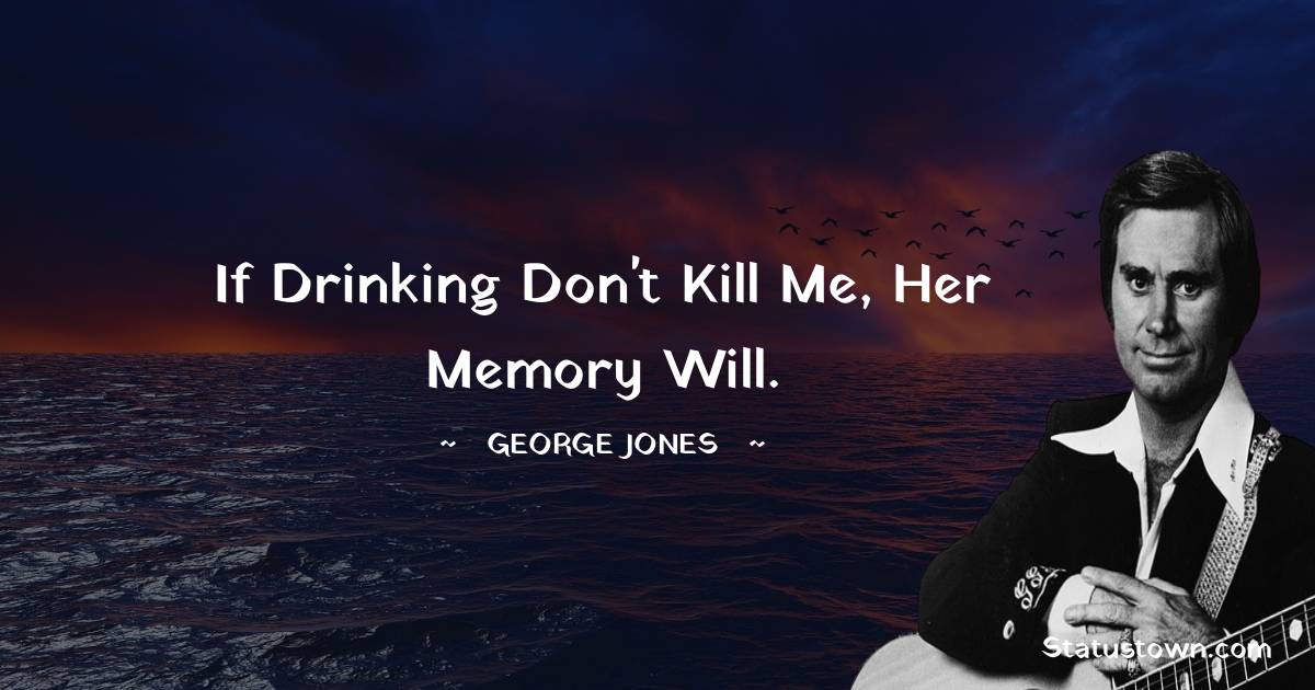 If drinking don't kill me, her memory will. - George Jones quotes