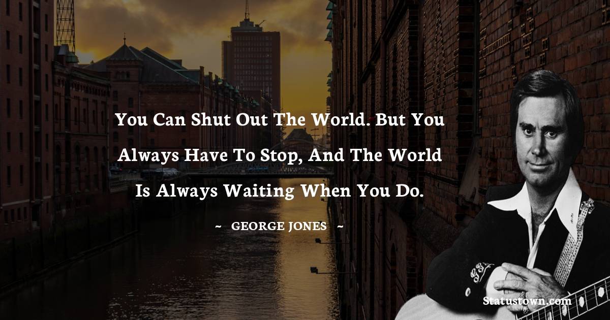 You can shut out the world. But you always have to stop, and the world is always waiting when you do. - George Jones quotes