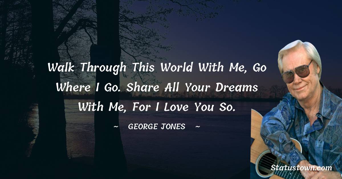 Walk through this world with me, go where I go. Share all your dreams with me, for I love you so. - George Jones quotes