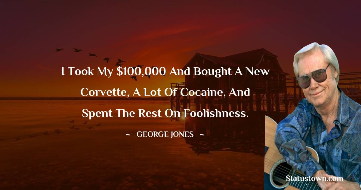 George Jones Quotes - I took my $100,000 and bought a new Corvette, a lot of cocaine, and spent the rest on foolishness.
