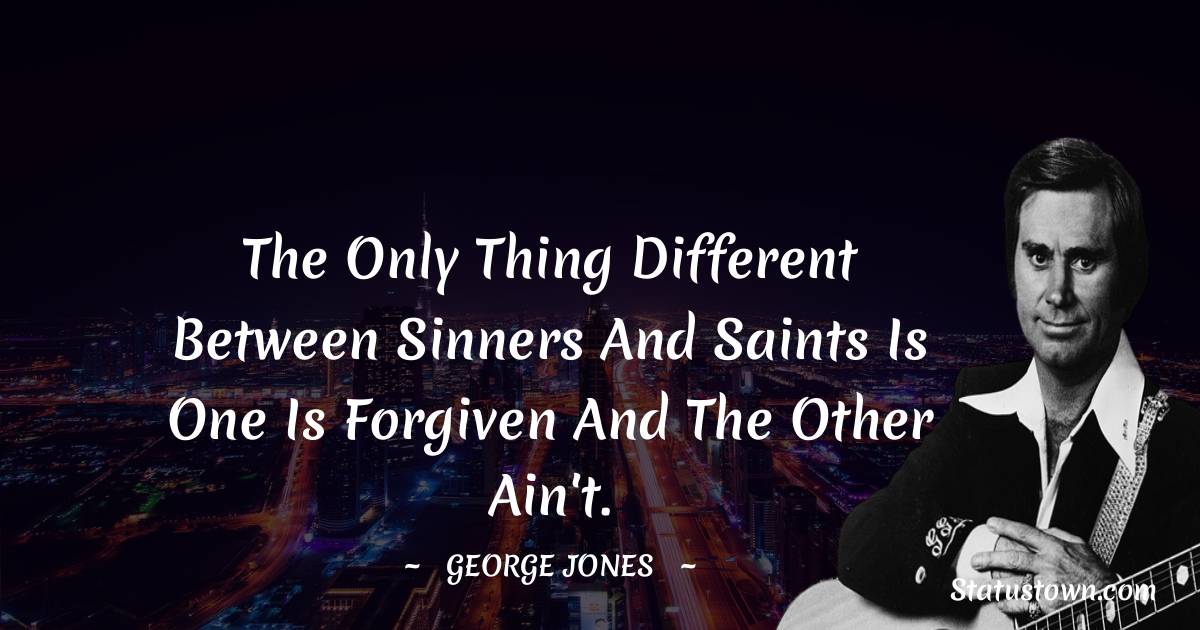 George Jones Quotes - The only thing different between sinners and saints is one is forgiven and the other ain't.