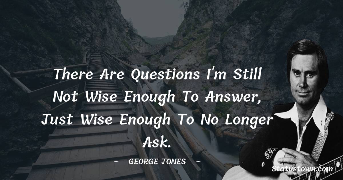 There are questions I'm still not wise enough to answer, just wise enough to no longer ask. - George Jones quotes