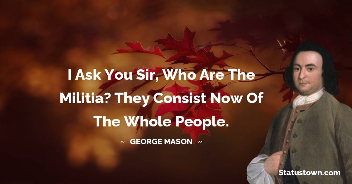George Mason Quotes - I ask you sir, who are the militia? They consist now of the whole people.