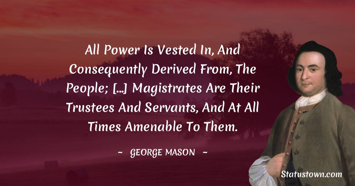 George Mason Quotes - All power is vested in, and consequently derived from, the people; [...] magistrates are their trustees and servants, and at all times amenable to them.