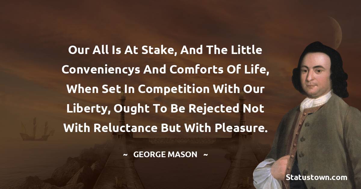 George Mason Quotes - Our All is at Stake, and the little Conveniencys and Comforts of Life, when set in Competition with our Liberty, ought to be rejected not with Reluctance but with Pleasure.