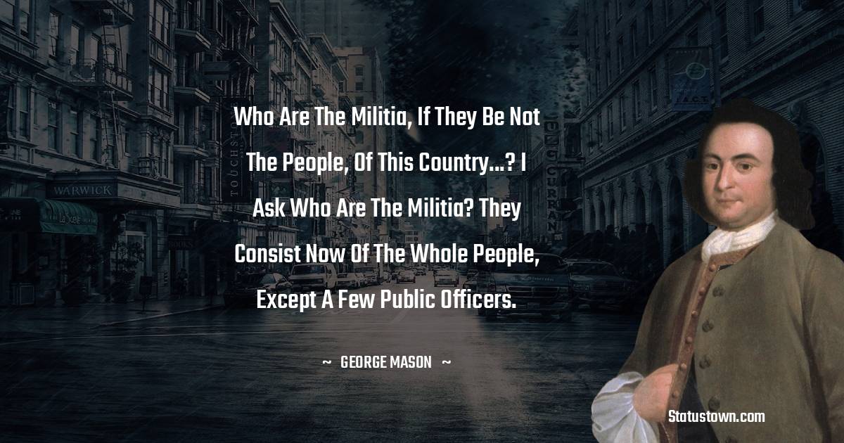 Who are the militia, if they be not the people, of this country...? I ask who are the militia? They consist now of the whole people, except a few public officers.