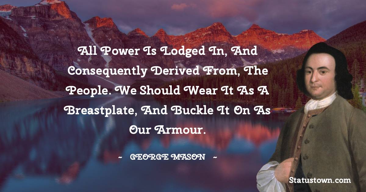 All power is lodged in, and consequently derived from, the people. We should wear it as a breastplate, and buckle it on as our armour.