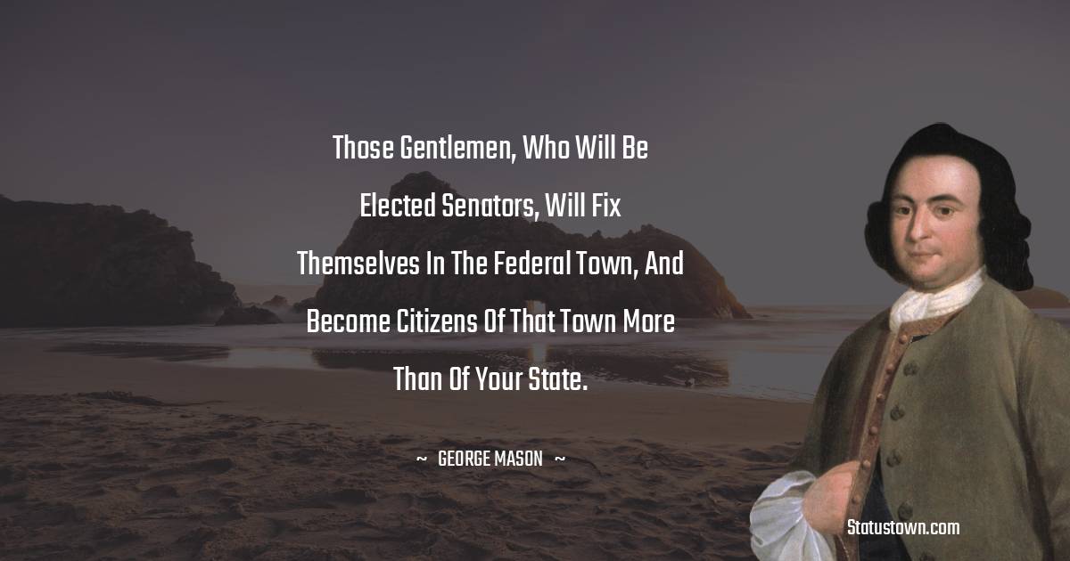 George Mason Quotes - Those gentlemen, who will be elected senators, will fix themselves in the federal town, and become citizens of that town more than of your state.