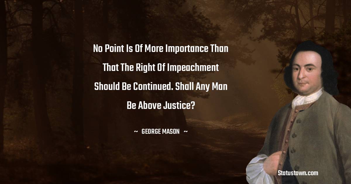 No point is of more importance than that the right of impeachment should be continued. Shall any man be above Justice?