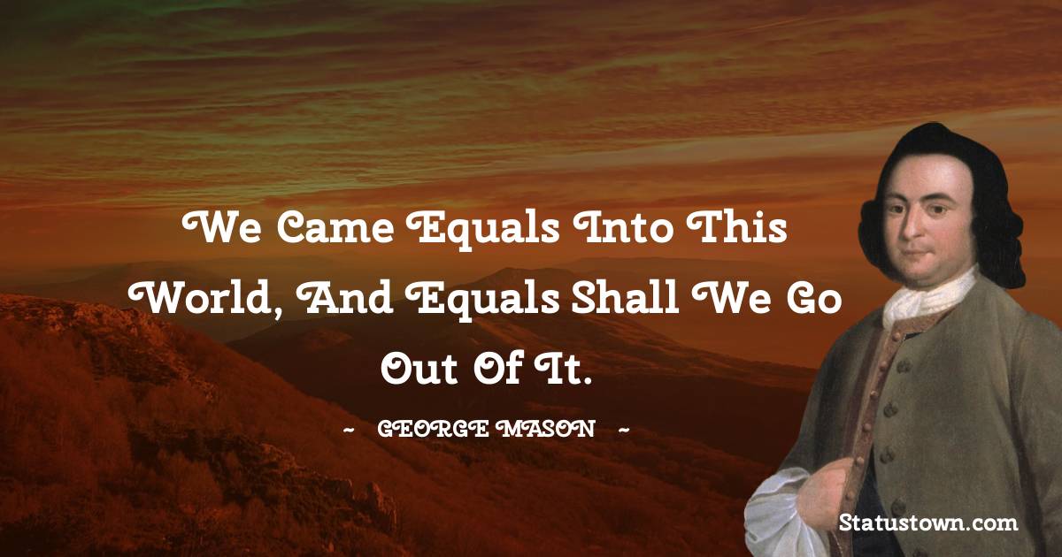George Mason Quotes - We came equals into this world, and equals shall we go out of it.