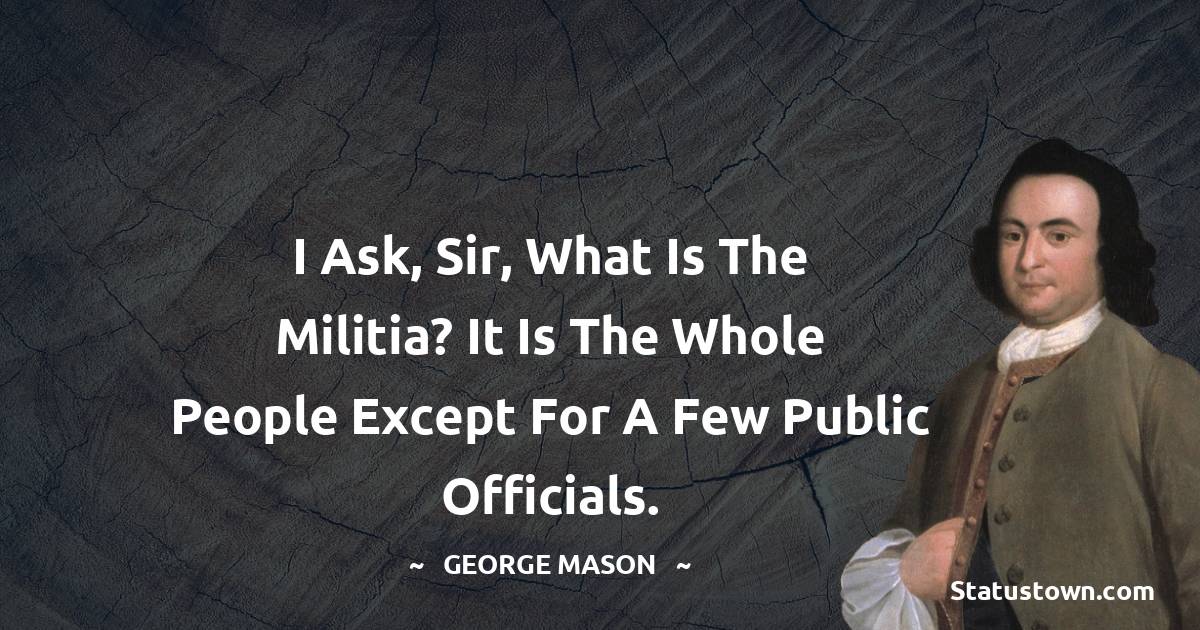 I ask, sir, what is the militia? It is the whole people except for a few public officials. - George Mason quotes