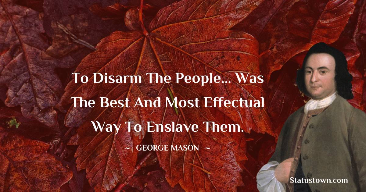 George Mason Quotes - To disarm the people... was the best and most effectual way to enslave them.