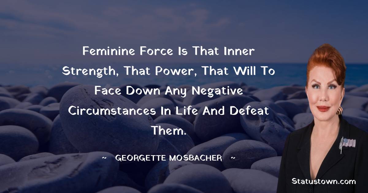 Feminine force is that inner strength, that power, that will to face down any negative circumstances in life and defeat them.
