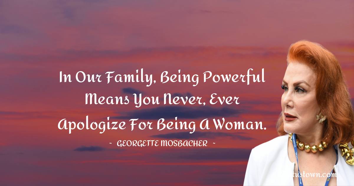 Georgette Mosbacher Quotes - In our family, being powerful means you never, ever apologize for being a woman.