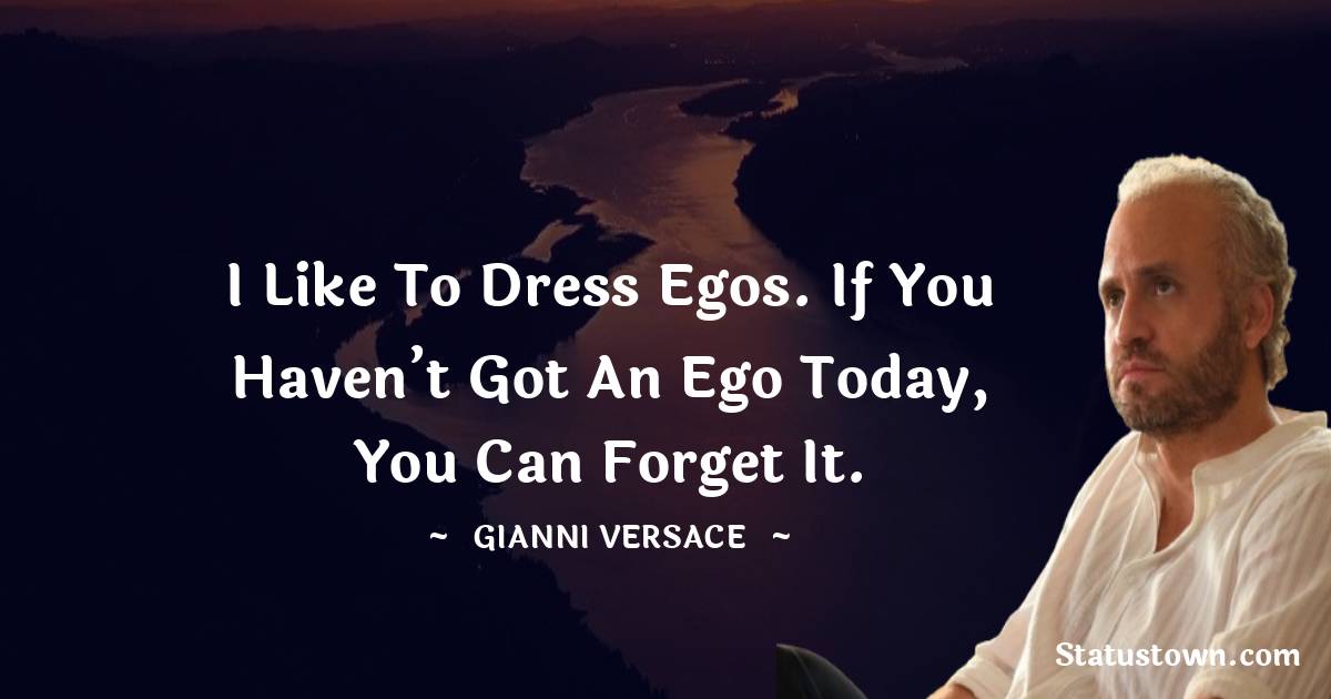 Gianni Versace Quotes - I like to dress egos. If you haven’t got an ego today, you can forget it.