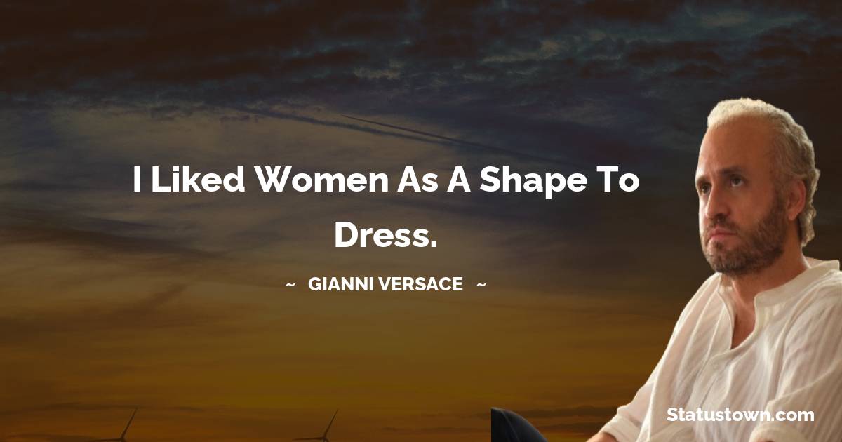 Gianni Versace Quotes - I liked women as a shape to dress.