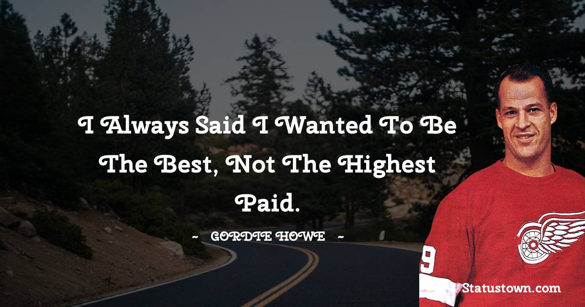Gordie Howe Quotes - I always said I wanted to be the best, not the highest paid.