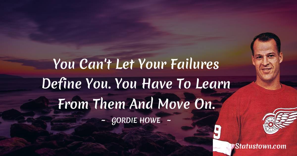 You can't let your failures define you. You have to learn from them and move on. - Gordie Howe quotes