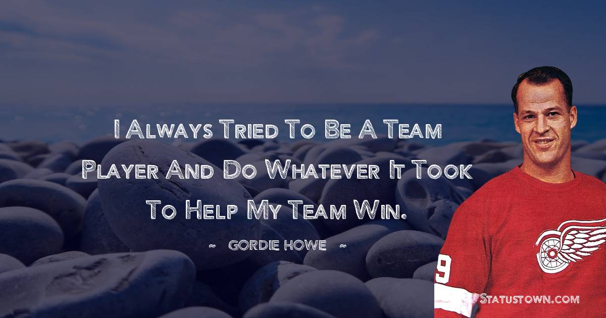 I always tried to be a team player and do whatever it took to help my team win. - Gordie Howe quotes
