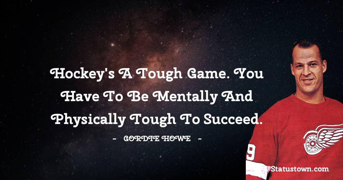 Hockey's a tough game. You have to be mentally and physically tough to succeed. - Gordie Howe quotes