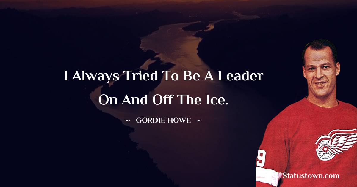 Gordie Howe Quotes - I always tried to be a leader on and off the ice.