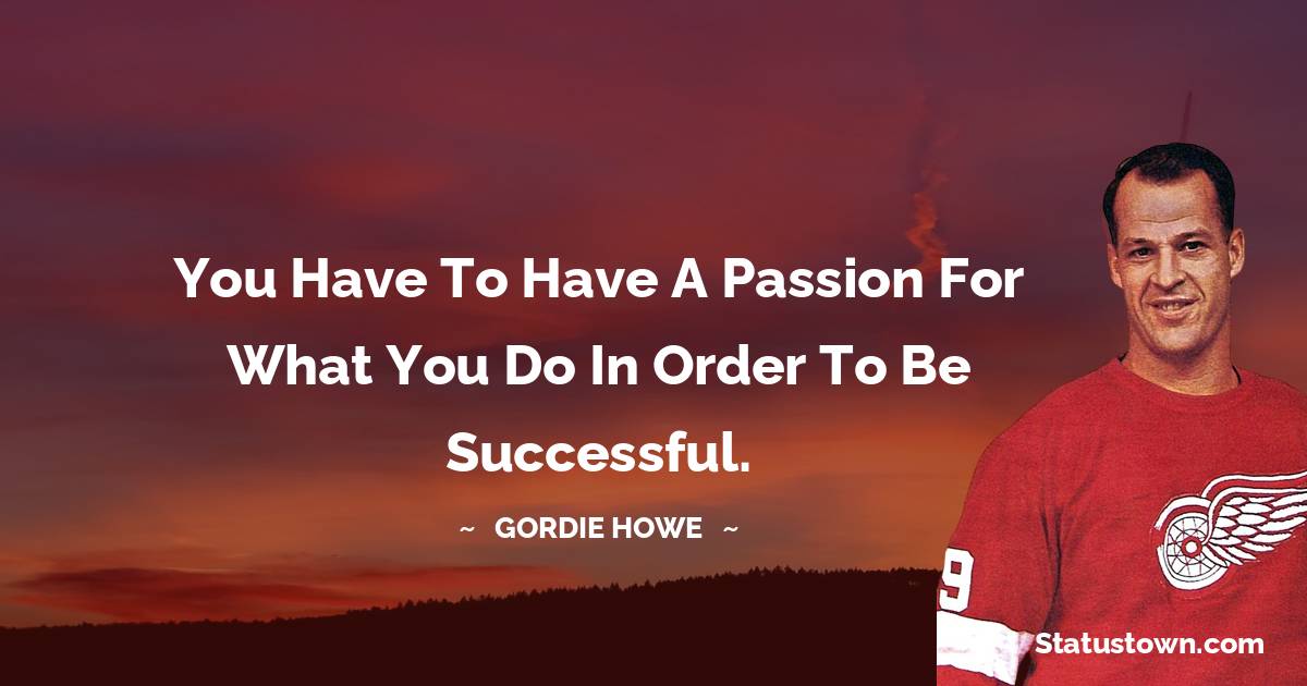 Gordie Howe Quotes - You have to have a passion for what you do in order to be successful.