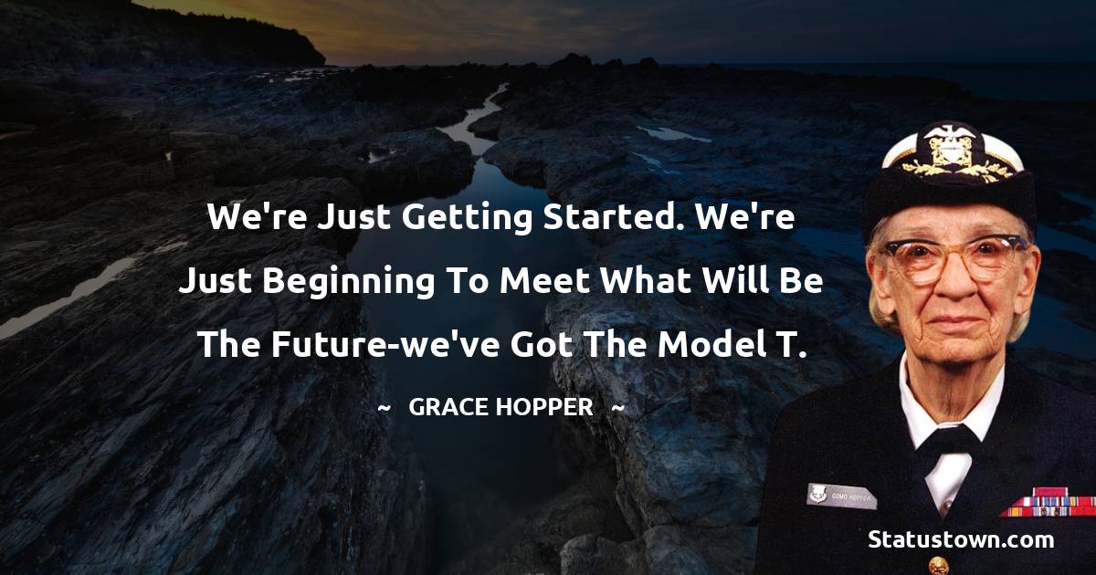 Grace Hopper Quotes - We're just getting started. We're just beginning to meet what will be the future-we've got the Model T.