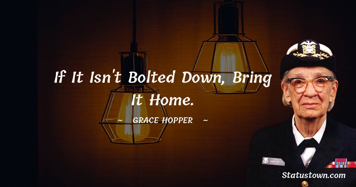 Grace Hopper Quotes - If it isn't bolted down, bring it home.