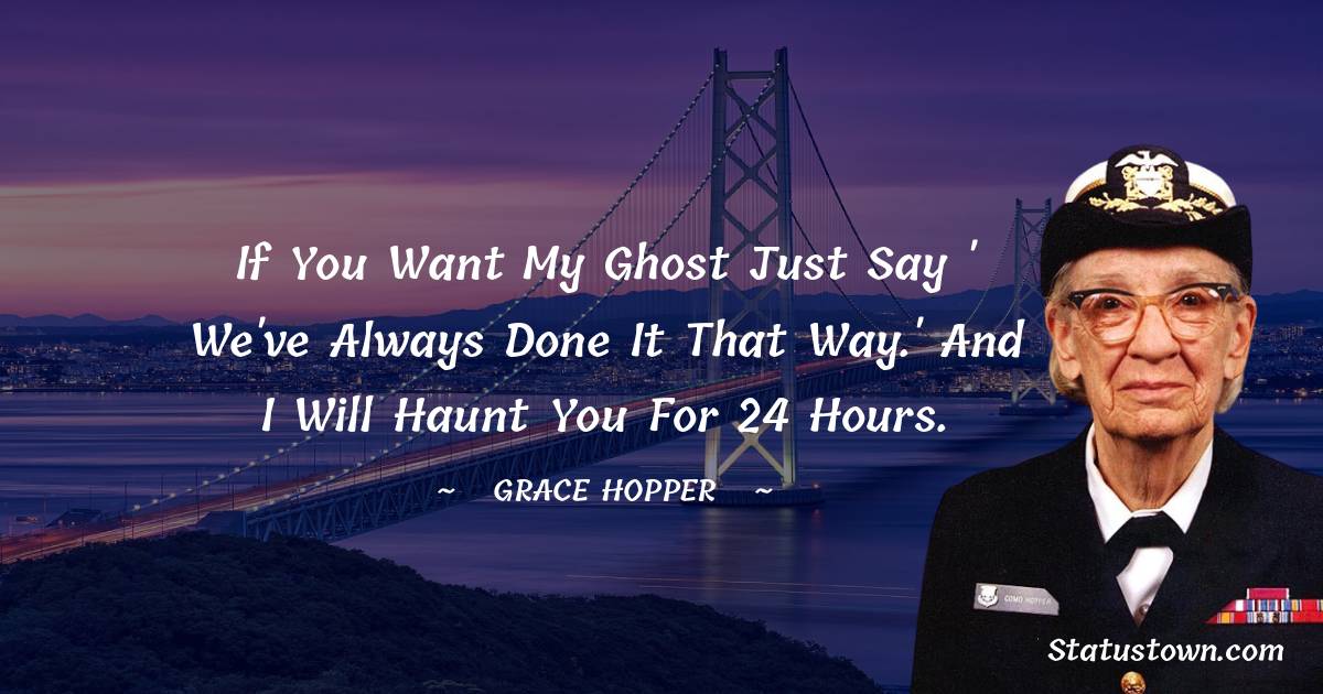 Grace Hopper Quotes - If you want my ghost just say ' We've always done it that way.' and i will haunt you for 24 hours.