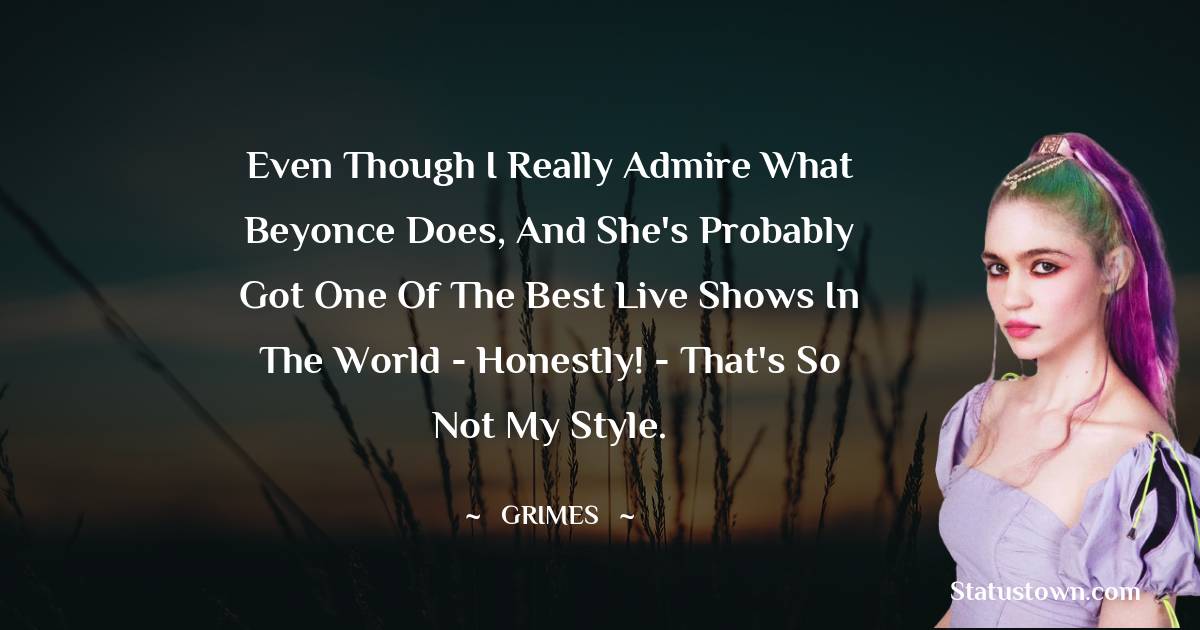 Grimes Quotes - Even though I really admire what Beyonce does, and she's probably got one of the best live shows in the world - honestly! - that's so not my style.