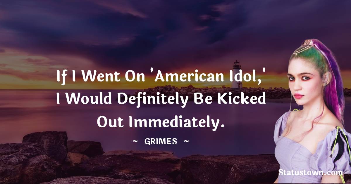 Grimes Quotes - If I went on 'American Idol,' I would definitely be kicked out immediately.