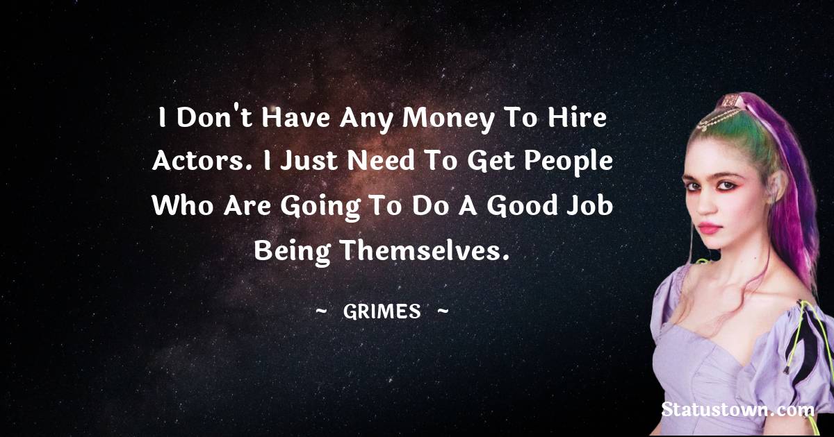 I don't have any money to hire actors. I just need to get people who are going to do a good job being themselves. - Grimes quotes