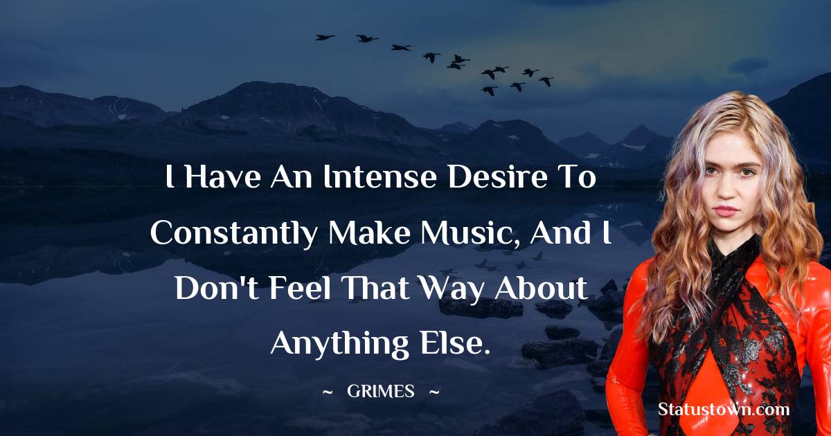I have an intense desire to constantly make music, and I don't feel that way about anything else. - Grimes quotes